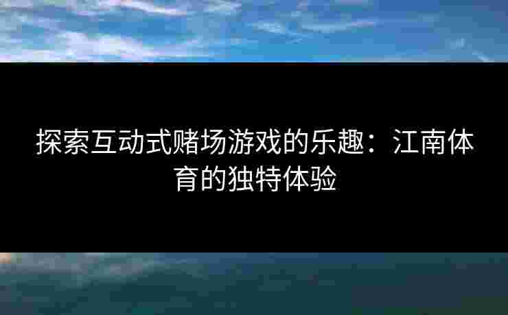 探索互动式赌场游戏的乐趣：江南体育的独特体验