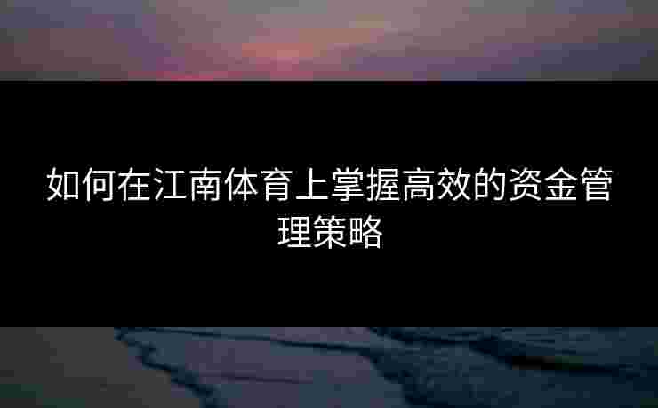 如何在江南体育上掌握高效的资金管理策略