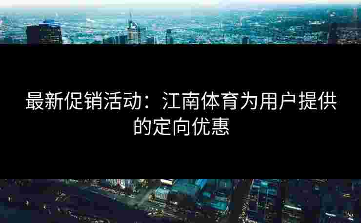 最新促销活动：江南体育为用户提供的定向优惠