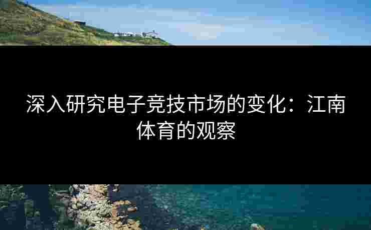深入研究电子竞技市场的变化：江南体育的观察