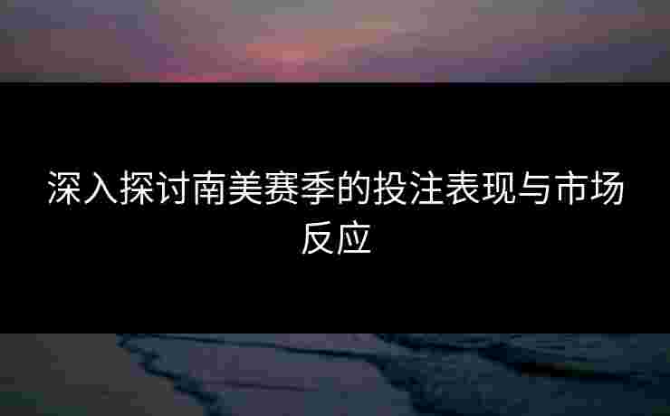 深入探讨南美赛季的投注表现与市场反应