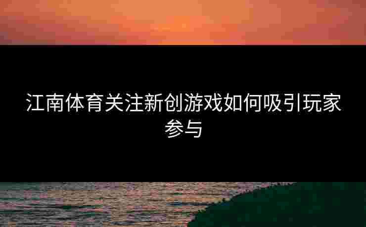 江南体育关注新创游戏如何吸引玩家参与