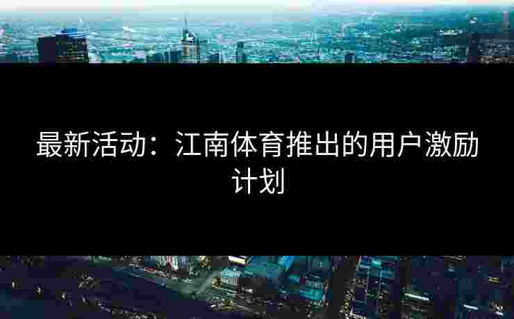 最新活动:江南体育推出的用户激励计划 最新活动:江南体育推出的用户激励计划