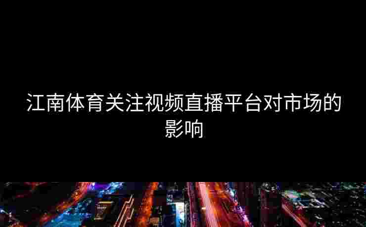 江南体育关注视频直播平台对市场的影响