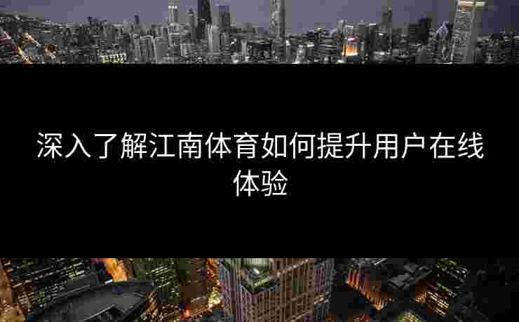 深入了解江南体育如何提升用户在线体验 深入了解江南体育如何提升用户在线体验