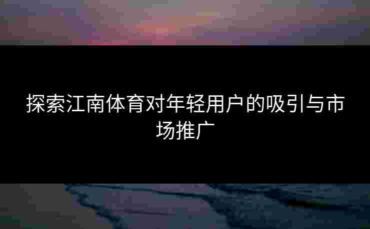 探索江南体育对年轻用户的吸引与市场推广