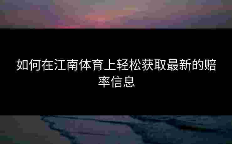如何在江南体育上轻松获取最新的赔率信息 如何在江南体育上轻松获取最新的赔率信息