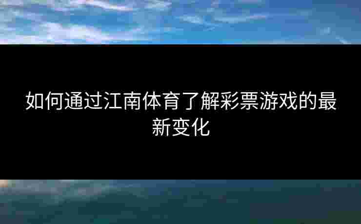 如何通过江南体育了解彩票游戏的最新变化
