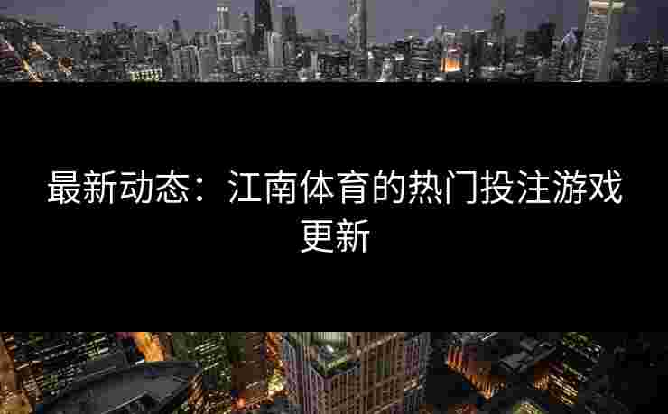 最新动态：江南体育的热门投注游戏更新