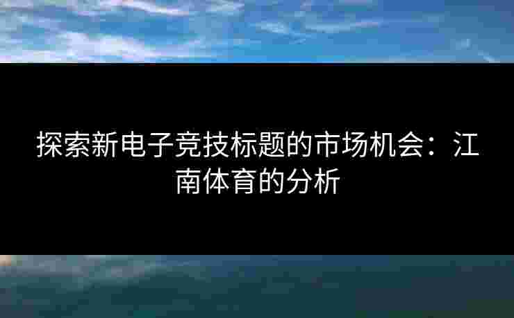 探索新电子竞技标题的市场机会：江南体育的分析