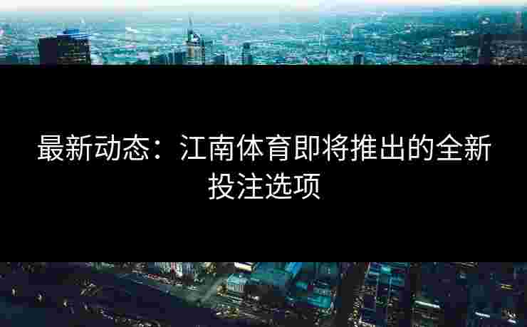 最新动态:江南体育即将推出的全新投注选项 最新动态:江南体育即将推出的全新投注选项