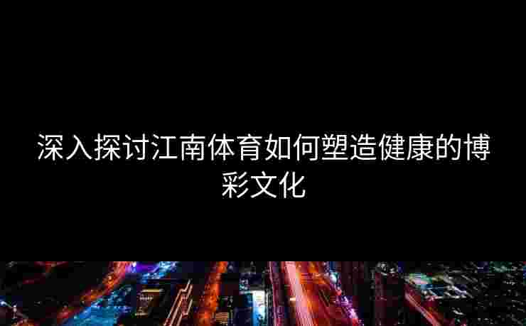 深入探讨江南体育如何塑造健康的博彩文化 深入探讨江南体育如何塑造健康的博彩文化