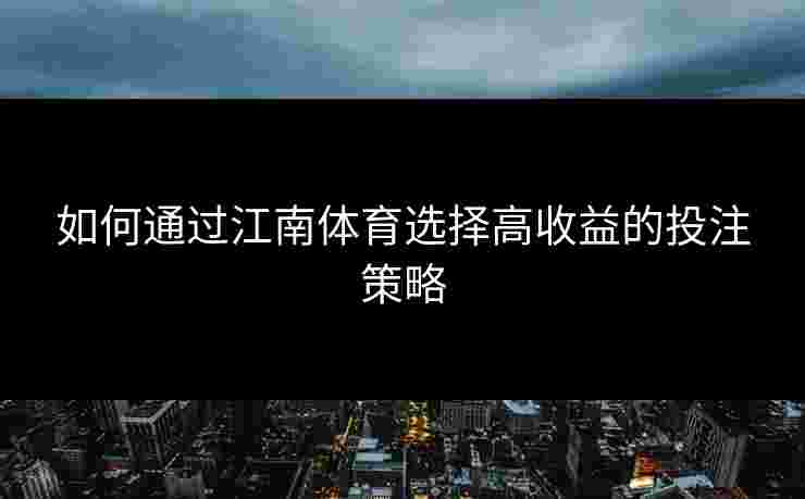 如何通过江南体育选择高收益的投注策略 如何通过江南体育选择高收益的投注策略