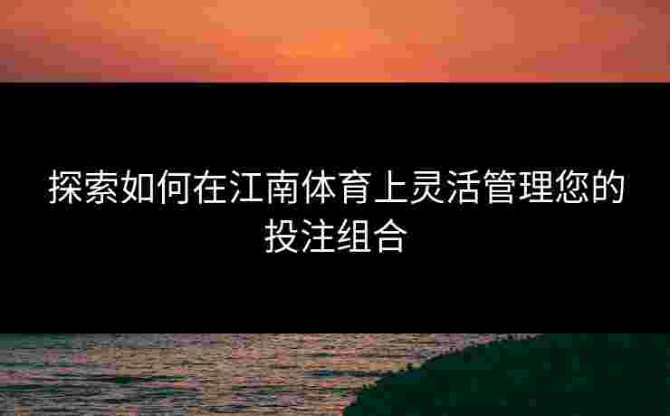 探索如何在江南体育上灵活管理您的投注组合