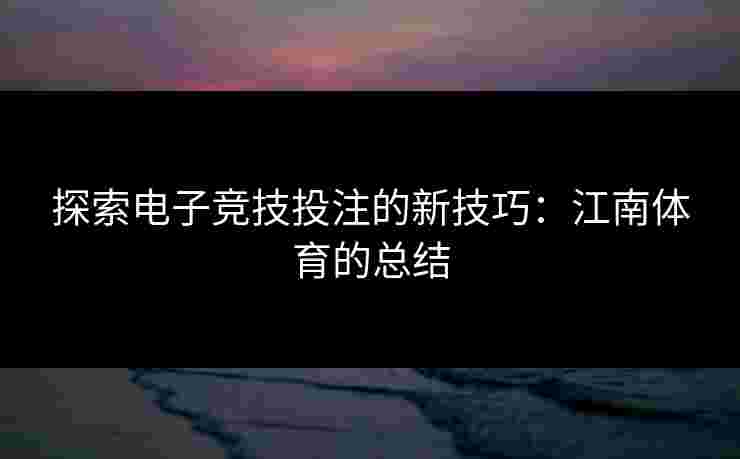 探索电子竞技投注的新技巧：江南体育的总结