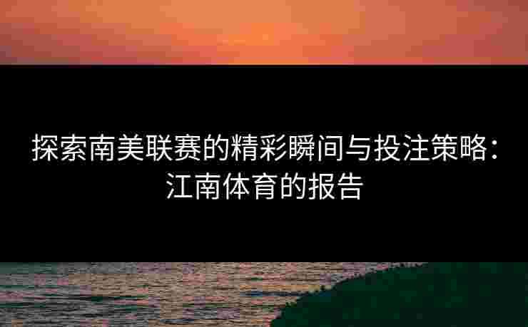 探索南美联赛的精彩瞬间与投注策略:江南体育的报告 探索南美联赛的精彩瞬间与投注策略:江南体育的报告