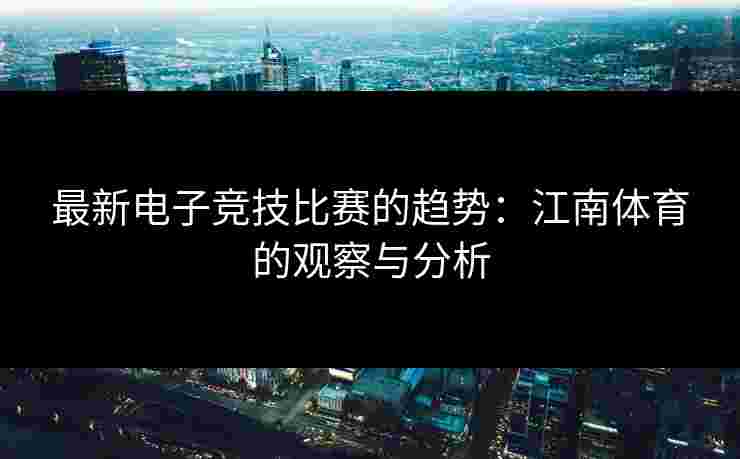 最新电子竞技比赛的趋势：江南体育的观察与分析