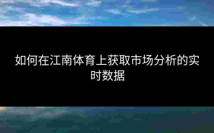 如何在江南体育上获取市场分析的实时数据