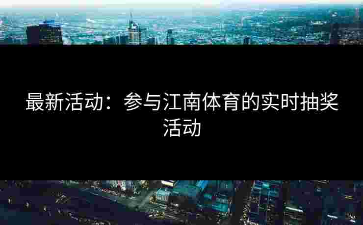 最新活动：参与江南体育的实时抽奖活动
