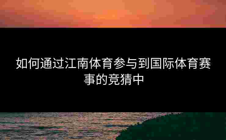 如何通过江南体育参与到国际体育赛事的竞猜中 如何通过江南体育参与到国际体育赛事的竞猜中