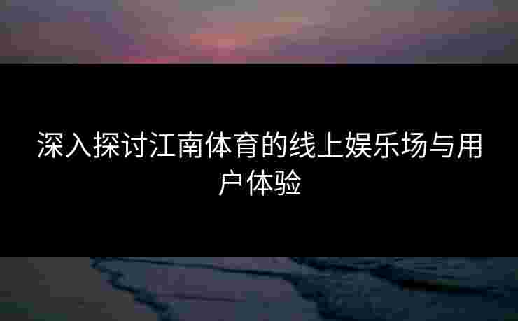 深入探讨江南体育的线上娱乐场与用户体验