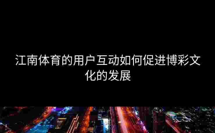 江南体育的用户互动如何促进博彩文化的发展