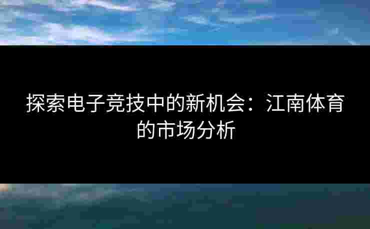 探索电子竞技中的新机会：江南体育的市场分析