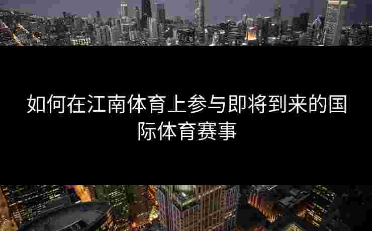 如何在江南体育上参与即将到来的国际体育赛事 如何在江南体育上参与即将到来的国际体育赛事