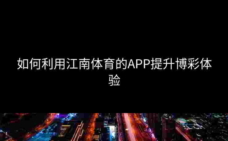 如何利用江南体育的APP提升博彩体验