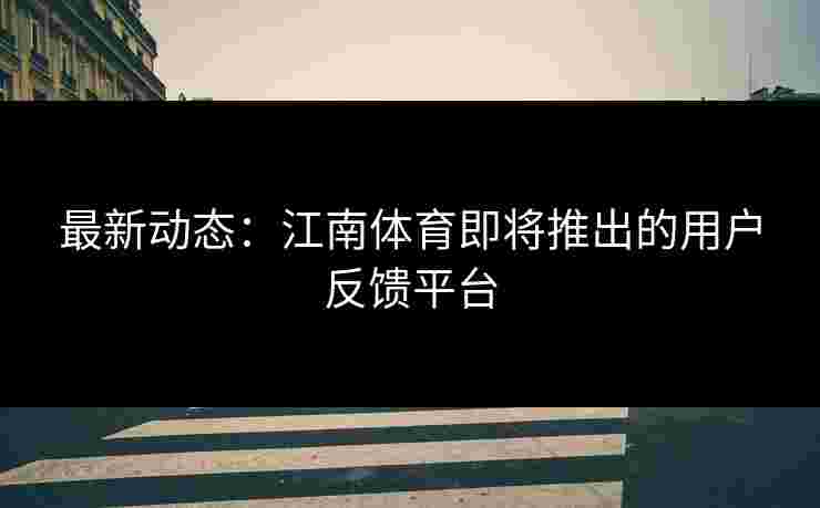 最新动态:江南体育即将推出的用户反馈平台 最新动态:江南体育即将推出的用户反馈平台