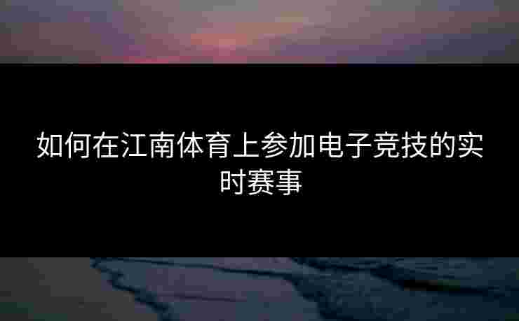 如何在江南体育上参加电子竞技的实时赛事