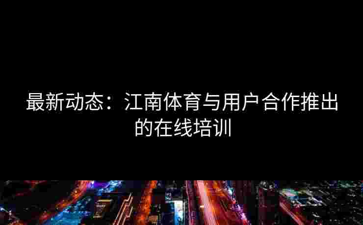 最新动态:江南体育与用户合作推出的在线培训 最新动态:江南体育与用户合作推出的在线培训