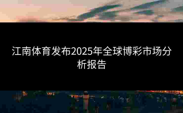 江南体育发布2025年全球博彩市场分析报告