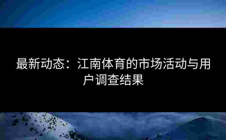 最新动态:江南体育的市场活动与用户调查结果 最新动态:江南体育的市场活动与用户调查结果