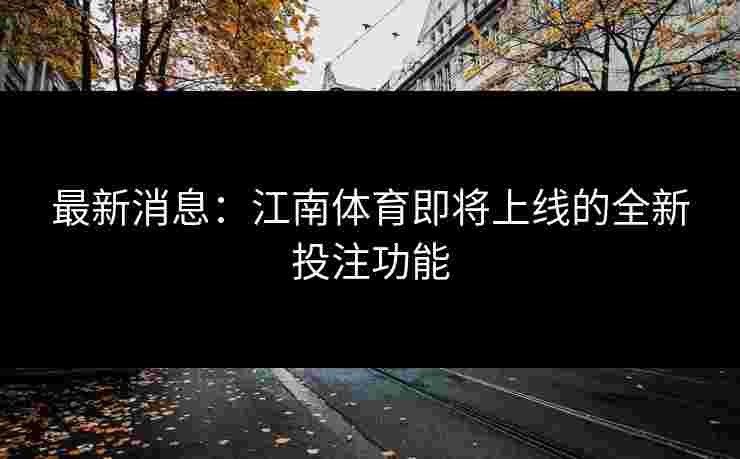 最新消息：江南体育即将上线的全新投注功能
