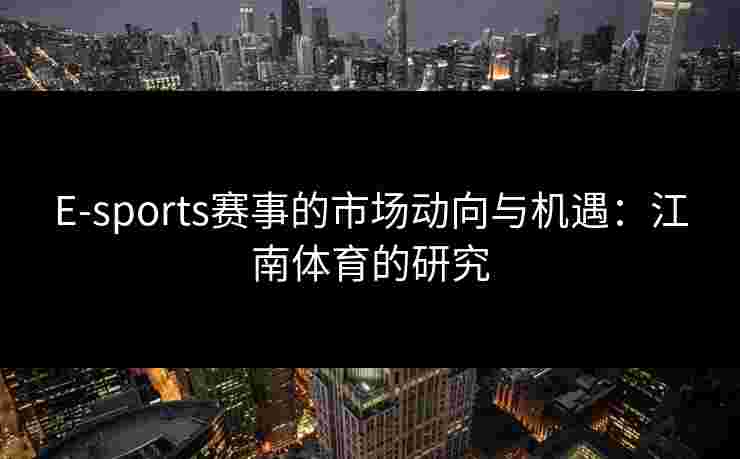 E-sports赛事的市场动向与机遇：江南体育的研究