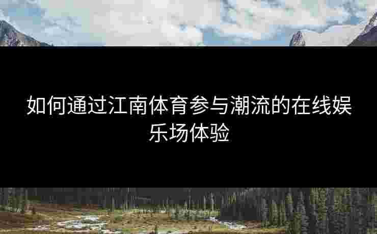 如何通过江南体育参与潮流的在线娱乐场体验