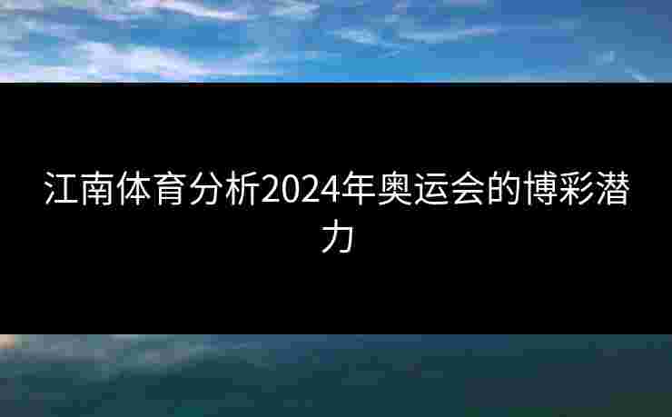 江南体育分析2024年奥运会的博彩潜力