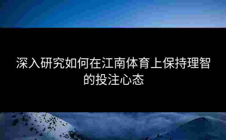 深入研究如何在江南体育上保持理智的投注心态 深入研究如何在江南体育上保持理智的投注心态
