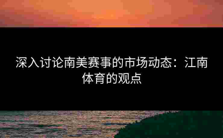 深入讨论南美赛事的市场动态：江南体育的观点