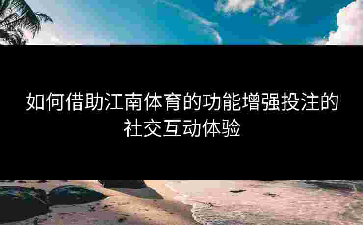 如何借助江南体育的功能增强投注的社交互动体验 如何借助江南体育的功能增强投注的社交互动体验
