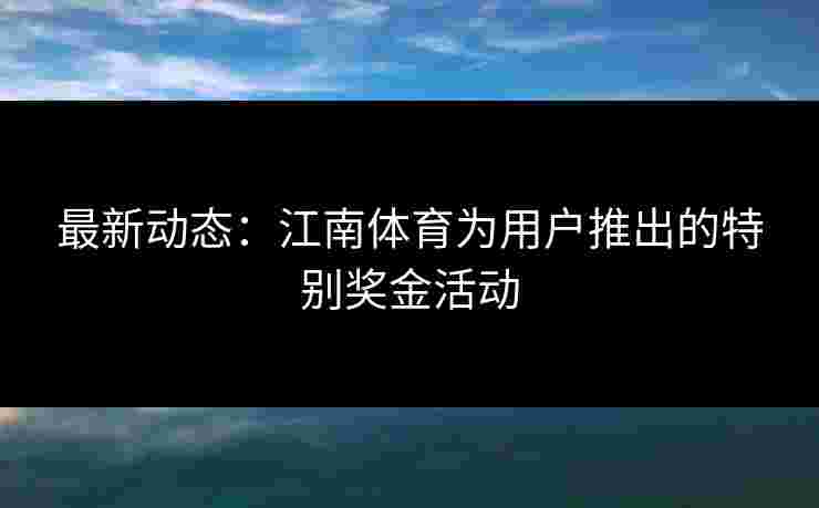 最新动态：江南体育为用户推出的特别奖金活动