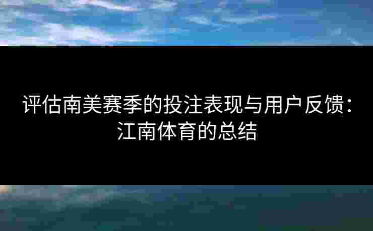 评估南美赛季的投注表现与用户反馈：江南体育的总结