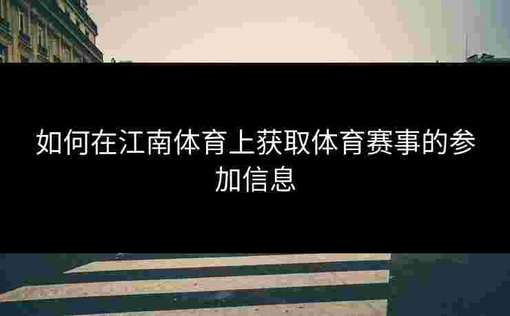 如何在江南体育上获取体育赛事的参加信息 如何在江南体育上获取体育赛事的参加信息