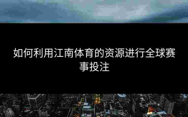 如何利用江南体育的资源进行全球赛事投注 如何利用江南体育的资源进行全球赛事投注