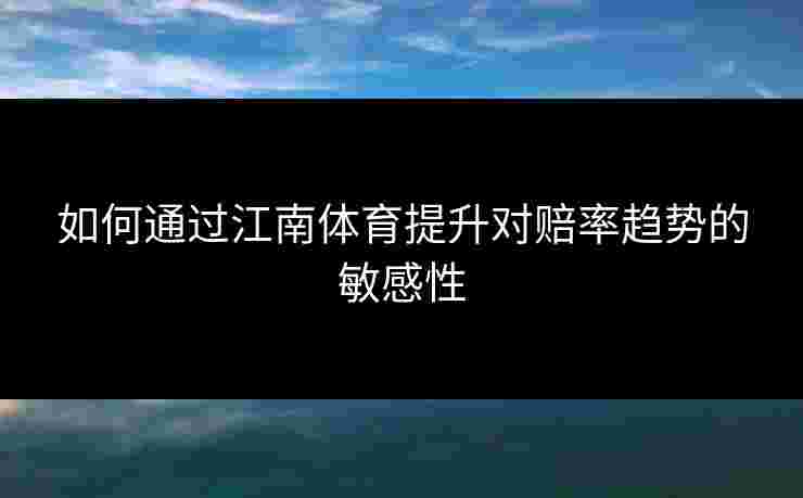 如何通过江南体育提升对赔率趋势的敏感性 如何通过江南体育提升对赔率趋势的敏感性