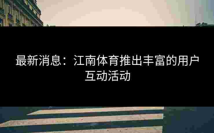 最新消息：江南体育推出丰富的用户互动活动