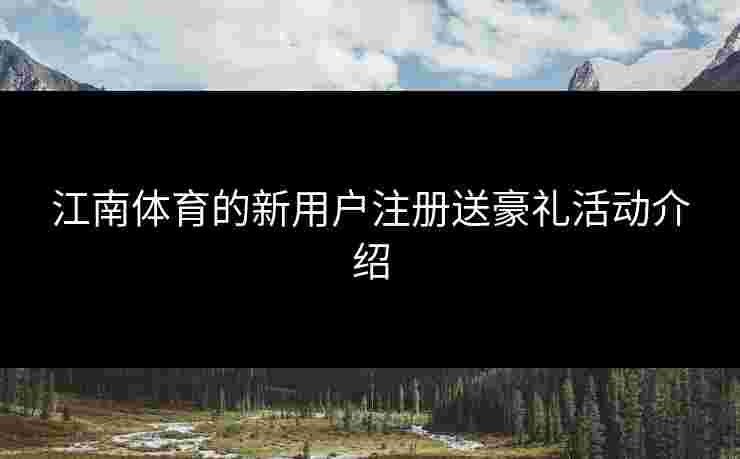 江南体育的新用户注册送豪礼活动介绍