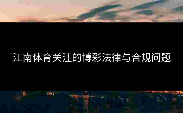 江南体育关注的博彩法律与合规问题 江南体育关注的博彩法律与合规问题