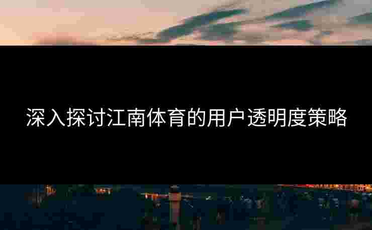 深入探讨江南体育的用户透明度策略